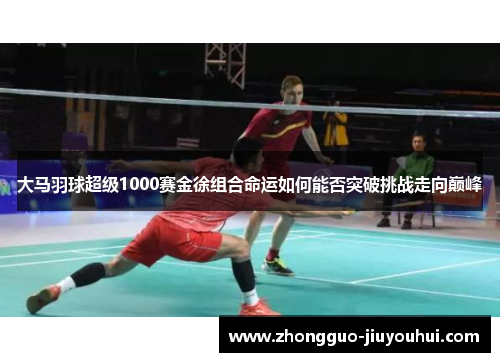 大马羽球超级1000赛金徐组合命运如何能否突破挑战走向巅峰