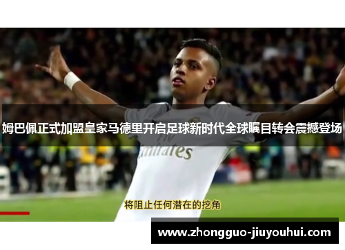 姆巴佩正式加盟皇家马德里开启足球新时代全球瞩目转会震撼登场