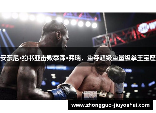 安东尼·约书亚击败泰森·弗瑞，重夺超级重量级拳王宝座