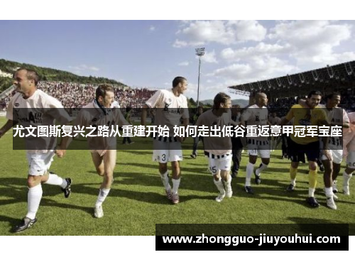 尤文图斯复兴之路从重建开始 如何走出低谷重返意甲冠军宝座