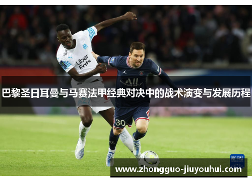 巴黎圣日耳曼与马赛法甲经典对决中的战术演变与发展历程 巴黎圣日耳曼与马赛法甲经典对决中的战术演变与发展历程