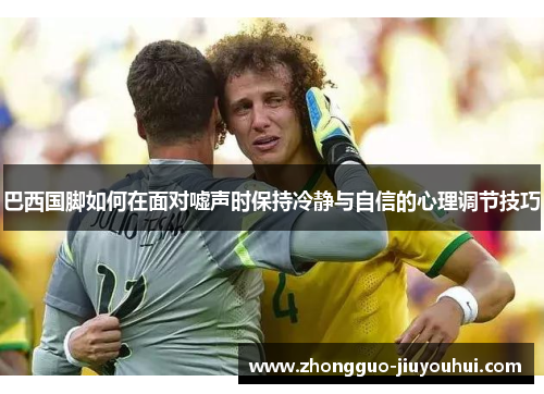 巴西国脚如何在面对嘘声时保持冷静与自信的心理调节技巧