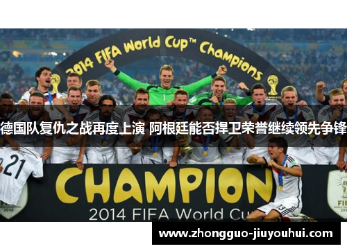 德国队复仇之战再度上演 阿根廷能否捍卫荣誉继续领先争锋