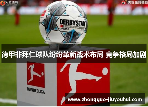 德甲非拜仁球队纷纷革新战术布局 竞争格局加剧 德甲非拜仁球队纷纷革新战术布局 竞争格局加剧