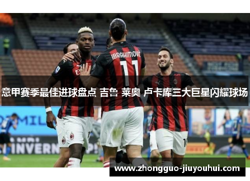 意甲赛季最佳进球盘点 吉鲁 莱奥 卢卡库三大巨星闪耀球场 意甲赛季最佳进球盘点 吉鲁 莱奥 卢卡库三大巨星闪耀球场