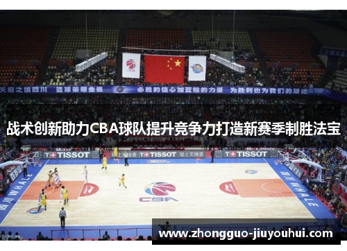 战术创新助力CBA球队提升竞争力打造新赛季制胜法宝 战术创新助力CBA球队提升竞争力打造新赛季制胜法宝