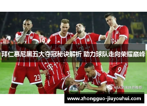 拜仁慕尼黑五大夺冠秘诀解析 助力球队走向荣耀巅峰 拜仁慕尼黑五大夺冠秘诀解析 助力球队走向荣耀巅峰
