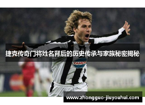 捷克传奇门将姓名背后的历史传承与家族秘密揭秘 捷克传奇门将姓名背后的历史传承与家族秘密揭秘