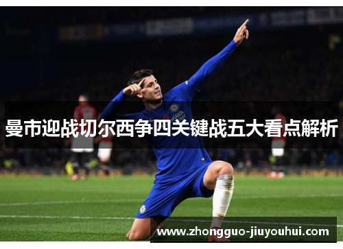 曼市迎战切尔西争四关键战五大看点解析 曼市迎战切尔西争四关键战五大看点解析