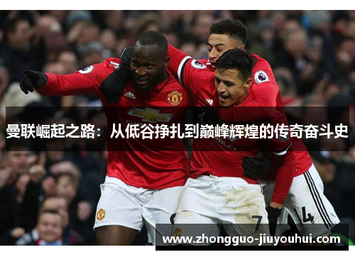 曼联崛起之路:从低谷挣扎到巅峰辉煌的传奇奋斗史 曼联崛起之路:从低谷挣扎到巅峰辉煌的传奇奋斗史