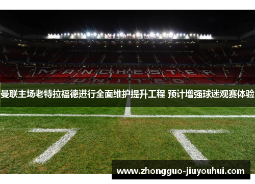 曼联主场老特拉福德进行全面维护提升工程 预计增强球迷观赛体验 曼联主场老特拉福德进行全面维护提升工程 预计增强球迷观赛体验