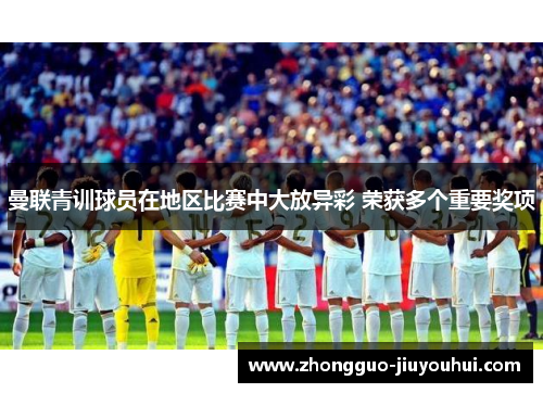 曼联青训球员在地区比赛中大放异彩 荣获多个重要奖项