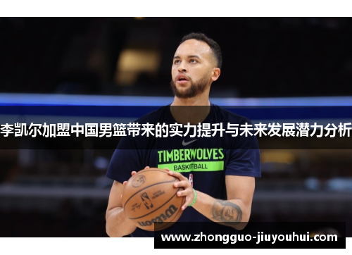 李凯尔加盟中国男篮带来的实力提升与未来发展潜力分析