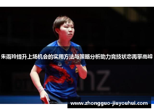朱雨玲提升上场机会的实用方法与策略分析助力竞技状态再攀高峰 朱雨玲提升上场机会的实用方法与策略分析助力竞技状态再攀高峰