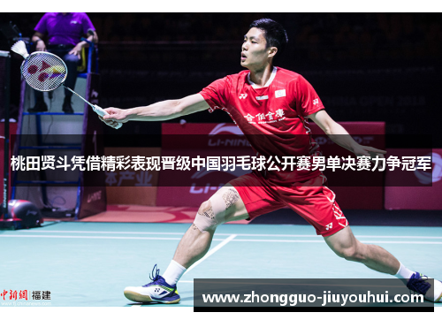 桃田贤斗凭借精彩表现晋级中国羽毛球公开赛男单决赛力争冠军 桃田贤斗凭借精彩表现晋级中国羽毛球公开赛男单决赛力争冠军