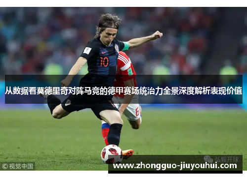 从数据看莫德里奇对阵马竞的德甲赛场统治力全景深度解析表现价值 从数据看莫德里奇对阵马竞的德甲赛场统治力全景深度解析表现价值