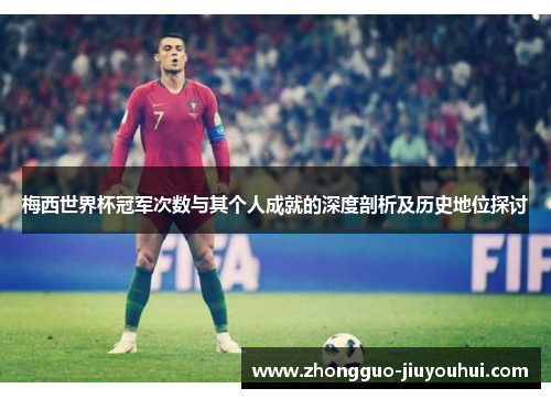 梅西世界杯冠军次数与其个人成就的深度剖析及历史地位探讨
