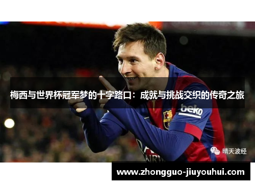 梅西与世界杯冠军梦的十字路口:成就与挑战交织的传奇之旅 梅西与世界杯冠军梦的十字路口:成就与挑战交织的传奇之旅