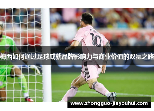 梅西如何通过足球成就品牌影响力与商业价值的双赢之路 梅西如何通过足球成就品牌影响力与商业价值的双赢之路