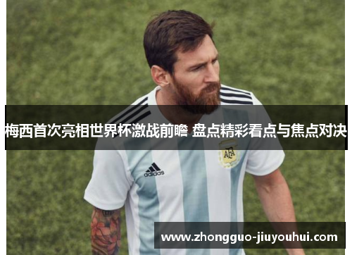 梅西首次亮相世界杯激战前瞻 盘点精彩看点与焦点对决
