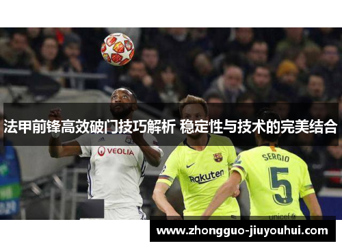 法甲前锋高效破门技巧解析 稳定性与技术的完美结合