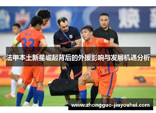 法甲本土新星崛起背后的外援影响与发展机遇分析 法甲本土新星崛起背后的外援影响与发展机遇分析