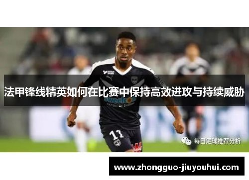 法甲锋线精英如何在比赛中保持高效进攻与持续威胁