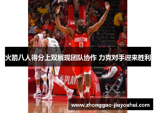 火箭八人得分上双展现团队协作 力克对手迎来胜利 火箭八人得分上双展现团队协作 力克对手迎来胜利