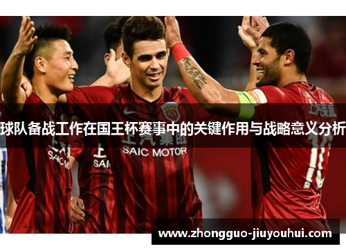 球队备战工作在国王杯赛事中的关键作用与战略意义分析