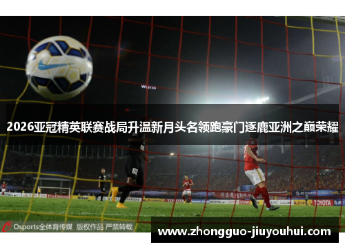 2026亚冠精英联赛战局升温新月头名领跑豪门逐鹿亚洲之巅荣耀