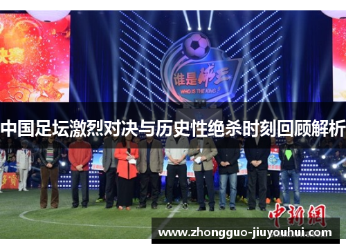 中国足坛激烈对决与历史性绝杀时刻回顾解析