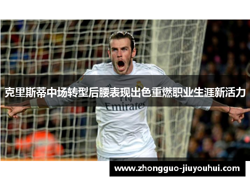 克里斯蒂中场转型后腰表现出色重燃职业生涯新活力 克里斯蒂中场转型后腰表现出色重燃职业生涯新活力