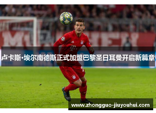 卢卡斯·埃尔南德斯正式加盟巴黎圣日耳曼开启新篇章