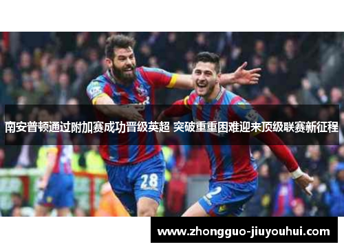 南安普顿通过附加赛成功晋级英超 突破重重困难迎来顶级联赛新征程