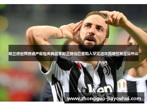 哈兰德世预赛遭严密包夹两战零射正锋线巨星陷入罕见进攻困境引发足坛热议 哈兰德世预赛遭严密包夹两战零射正锋线巨星陷入罕见进攻困境引发足坛热议