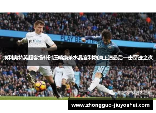埃利奥特英超客场补时压哨绝杀水晶宫利物浦上演最后一击奇迹之夜 埃利奥特英超客场补时压哨绝杀水晶宫利物浦上演最后一击奇迹之夜