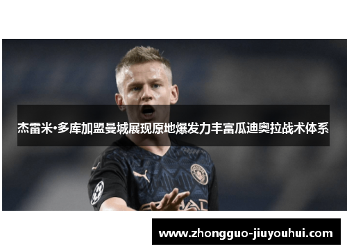 杰雷米·多库加盟曼城展现原地爆发力丰富瓜迪奥拉战术体系 杰雷米·多库加盟曼城展现原地爆发力丰富瓜迪奥拉战术体系
