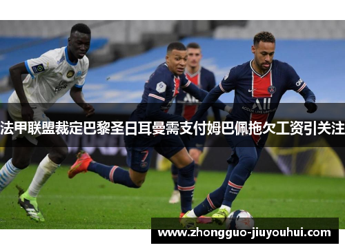 法甲联盟裁定巴黎圣日耳曼需支付姆巴佩拖欠工资引关注