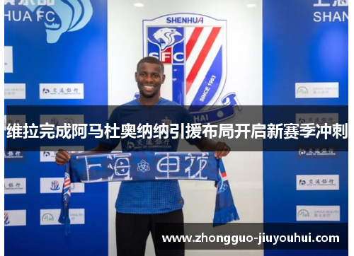 维拉完成阿马杜奥纳纳引援布局开启新赛季冲刺