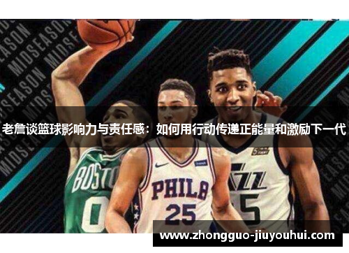 老詹谈篮球影响力与责任感：如何用行动传递正能量和激励下一代
