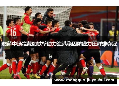 茹萨中场拦截如铁壁助力海港稳固防线力压群雄夺冠
