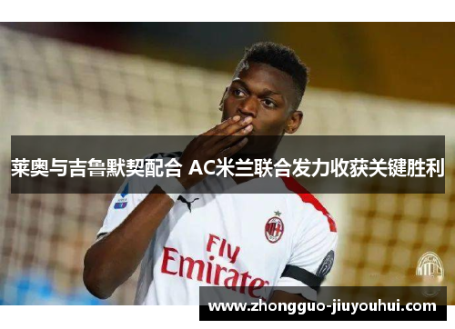 莱奥与吉鲁默契配合 AC米兰联合发力收获关键胜利