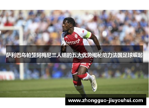 萨利巴乌帕楚阿梅尼三人组的五大优势揭秘助力法国足球崛起