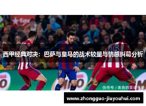 西甲经典对决：巴萨与皇马的战术较量与情感纠葛分析