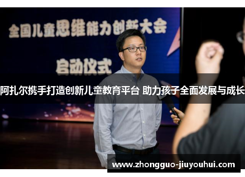 阿扎尔携手打造创新儿童教育平台 助力孩子全面发展与成长 阿扎尔携手打造创新儿童教育平台 助力孩子全面发展与成长