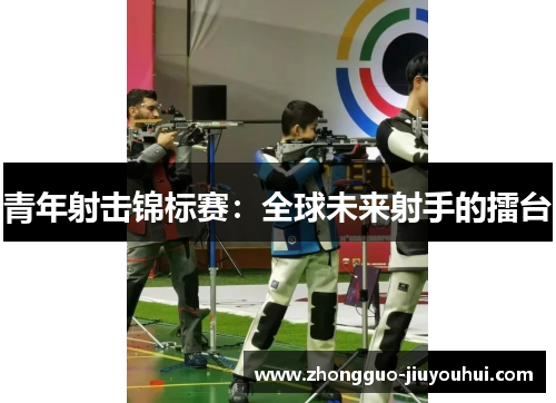 青年射击锦标赛:全球未来射手的擂台 青年射击锦标赛:全球未来射手的擂台