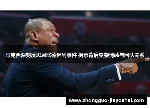 马克西深刻反思恩比德迟到事件 揭示背后复杂情感与团队关系 马克西深刻反思恩比德迟到事件 揭示背后复杂情感与团队关系