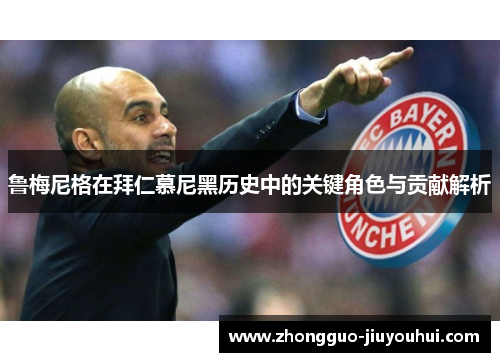 鲁梅尼格在拜仁慕尼黑历史中的关键角色与贡献解析 鲁梅尼格在拜仁慕尼黑历史中的关键角色与贡献解析