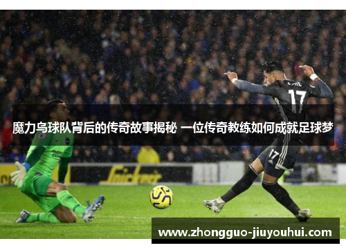 魔力鸟球队背后的传奇故事揭秘 一位传奇教练如何成就足球梦 魔力鸟球队背后的传奇故事揭秘 一位传奇教练如何成就足球梦