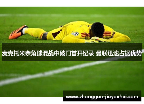 麦克托米奈角球混战中破门首开纪录 曼联迅速占据优势